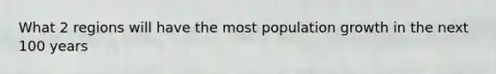 What 2 regions will have the most population growth in the next 100 years