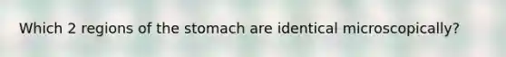Which 2 regions of the stomach are identical microscopically?