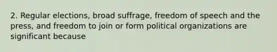 2. Regular elections, broad suffrage, freedom of speech and the press, and freedom to join or form political organizations are significant because