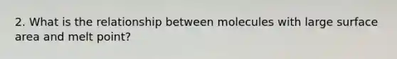 2. What is the relationship between molecules with large <a href='https://www.questionai.com/knowledge/kEtsSAPENL-surface-area' class='anchor-knowledge'>surface area</a> and melt point?