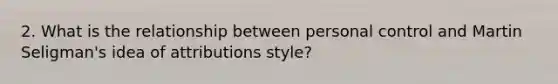 2. What is the relationship between personal control and Martin Seligman's idea of attributions style?