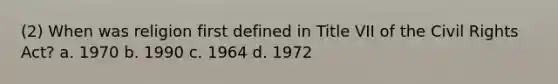 (2) When was religion first defined in Title VII of the Civil Rights Act? a. 1970 b. 1990 c. 1964 d. 1972