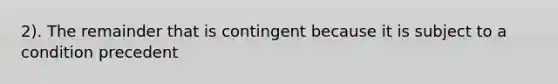 2). The remainder that is contingent because it is subject to a condition precedent