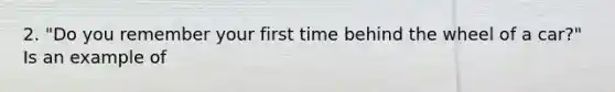 2. "Do you remember your first time behind the wheel of a car?" Is an example of