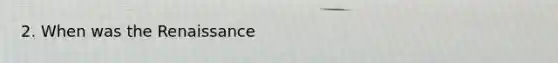 2. When was the Renaissance