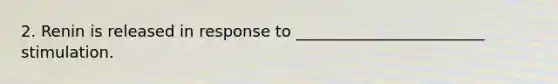 2. Renin is released in response to ________________________ stimulation.