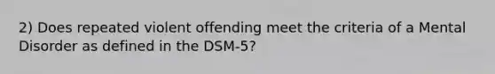 2) Does repeated violent offending meet the criteria of a Mental Disorder as defined in the DSM-5?