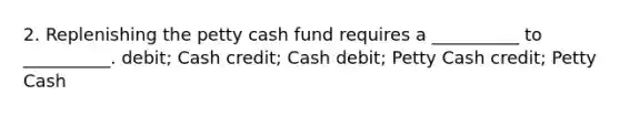 2. Replenishing the petty cash fund requires a __________ to __________. debit; Cash credit; Cash debit; Petty Cash credit; Petty Cash