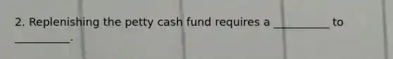 2. Replenishing the petty cash fund requires a __________ to __________.