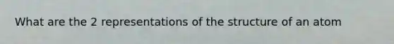 What are the 2 representations of the structure of an atom