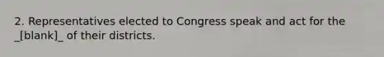 2. Representatives elected to Congress speak and act for the _[blank]_ of their districts.