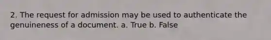 2. The request for admission may be used to authenticate the genuineness of a document. a. True b. False