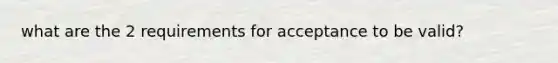 what are the 2 requirements for acceptance to be valid?