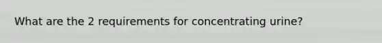 What are the 2 requirements for concentrating urine?