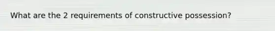 What are the 2 requirements of constructive possession?