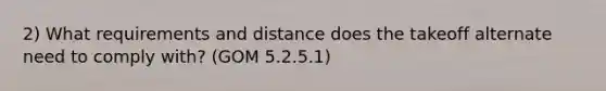 2) What requirements and distance does the takeoff alternate need to comply with? (GOM 5.2.5.1)