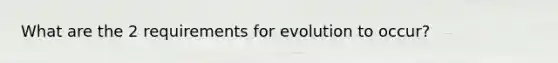 What are the 2 requirements for evolution to occur?