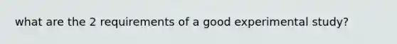 what are the 2 requirements of a good experimental study?