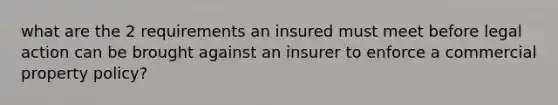 what are the 2 requirements an insured must meet before legal action can be brought against an insurer to enforce a commercial property policy?