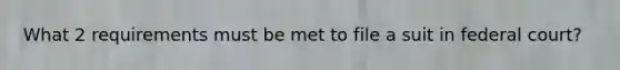 What 2 requirements must be met to file a suit in federal court?