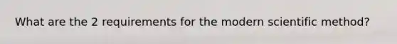 What are the 2 requirements for the modern scientific method?