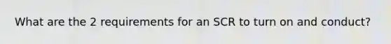 What are the 2 requirements for an SCR to turn on and conduct?