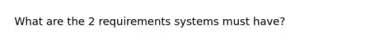 What are the 2 requirements systems must have?