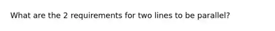 What are the 2 requirements for two lines to be parallel?