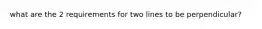 what are the 2 requirements for two lines to be perpendicular?