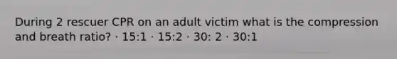 During 2 rescuer CPR on an adult victim what is the compression and breath ratio? · 15:1 · 15:2 · 30: 2 · 30:1