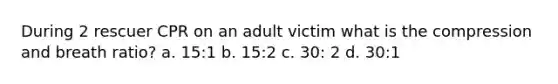 During 2 rescuer CPR on an adult victim what is the compression and breath ratio? a. 15:1 b. 15:2 c. 30: 2 d. 30:1