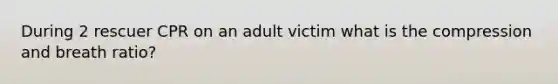 During 2 rescuer CPR on an adult victim what is the compression and breath ratio?