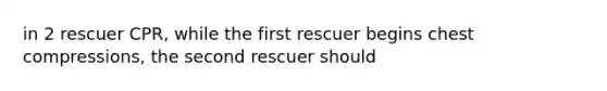 in 2 rescuer CPR, while the first rescuer begins chest compressions, the second rescuer should