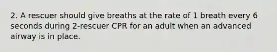 2. A rescuer should give breaths at the rate of 1 breath every 6 seconds during 2-rescuer CPR for an adult when an advanced airway is in place.