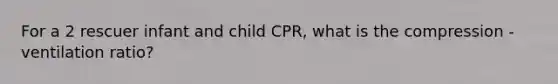 For a 2 rescuer infant and child CPR, what is the compression - ventilation ratio?