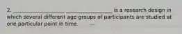 2. ____________________ __________________ is a research design in which several different age groups of participants are studied at one particular point in time.