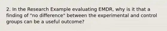 2. In the Research Example evaluating EMDR, why is it that a finding of "no difference" between the experimental and control groups can be a useful outcome?