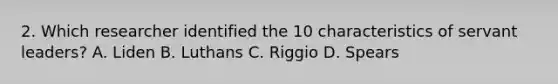 2. Which researcher identified the 10 characteristics of servant leaders? A. Liden B. Luthans C. Riggio D. Spears