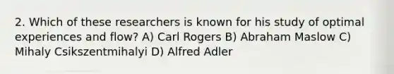 2. Which of these researchers is known for his study of optimal experiences and flow? A) Carl Rogers B) Abraham Maslow C) Mihaly Csikszentmihalyi D) Alfred Adler