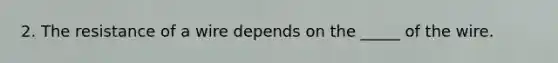 2. The resistance of a wire depends on the _____ of the wire.