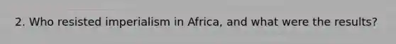 2. Who resisted imperialism in Africa, and what were the results?