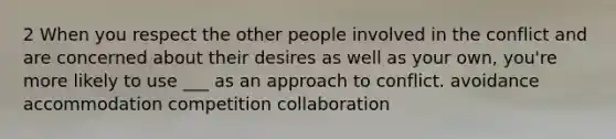 2 When you respect the other people involved in the conflict and are concerned about their desires as well as your own, you're more likely to use ___ as an approach to conflict. avoidance accommodation competition collaboration