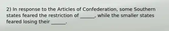 2) In response to the Articles of Confederation, some Southern states feared the restriction of ______, while the smaller states feared losing their ______.