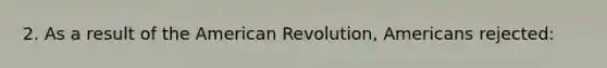 2. As a result of the American Revolution, Americans rejected: