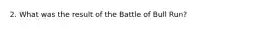 2. What was the result of the Battle of Bull Run?