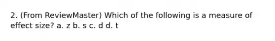 2. (From ReviewMaster) Which of the following is a measure of effect size? a. z b. s c. d d. t