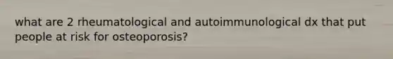 what are 2 rheumatological and autoimmunological dx that put people at risk for osteoporosis?