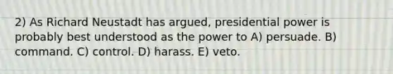 2) As Richard Neustadt has argued, presidential power is probably best understood as the power to A) persuade. B) command. C) control. D) harass. E) veto.