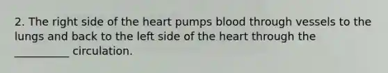 2. The right side of the heart pumps blood through vessels to the lungs and back to the left side of the heart through the __________ circulation.