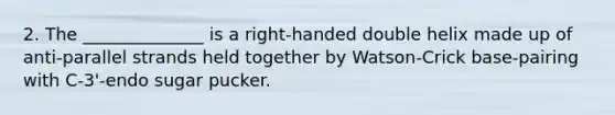 2. The ______________ is a right-handed double helix made up of anti-parallel strands held together by Watson-Crick base-pairing with C-3'-endo sugar pucker.